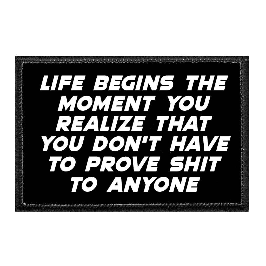Life Begins The Moment You Realize That You Don't Have To Prove Shit To Anyone - Removable Patch - Pull Patch - Removable Patches That Stick To Your Gear