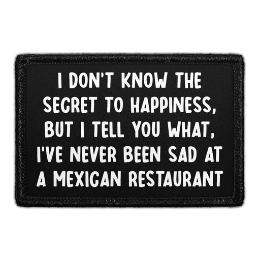 I DONT KNOW THE SECRET TO HAPPINESS, BUT I TELL YOU WHAT, I'VE NEVER BEEN SAD AT A MEXICAN RESTAURANT - Removable Patch - That Stick To Your Gear