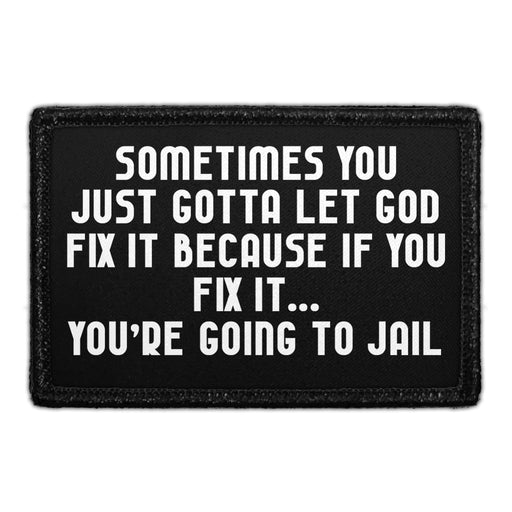 Sometimes You Just Gotta Let God Fix It Because If You Fix It... You Going To Jail - Removable Patch - Pull Patch - Removable Patches That Stick To Your Gear