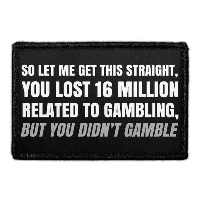 So Let Me Get This Straight, You Lost 16 Million Related To Gambling, But You Didn’t Gamble - Removable Patch - Pull Patch - Removable Patches That Stick To Your Gear