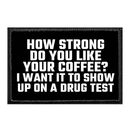 How Strong Do You Like Your Coffee? I Want It To Show Up On A Drug Test - Removable Patch - Pull Patch - Removable Patches That Stick To Your Gear