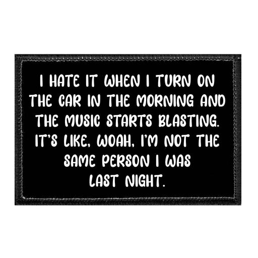 I Hate It When I Turn On The Car In The Morning And The Music Starts Blasting. It's Like, Woah, I'm Not The Same Person I Was Last Night. - Removable Patch - Pull Patch - Removable Patches That Stick To Your Gear