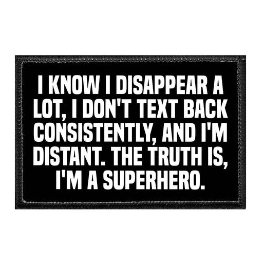 I Know I Disappear A Lot, I Don't Text Back Consistently, And I'm Distant. The Truth Is, I'm A Superhero. - Removable Patch - Pull Patch - Removable Patches That Stick To Your Gear