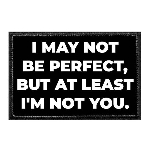 I May Not Be Perfect, But At Least I'm Not You. - Removable Patch - Pull Patch - Removable Patches For Authentic Flexfit and Snapback Hats