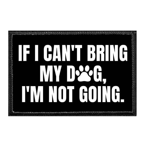 If I Can't Bring My Dog, I'm Not Going - Removable Patch - Pull Patch - Removable Patches That Stick To Your Gear