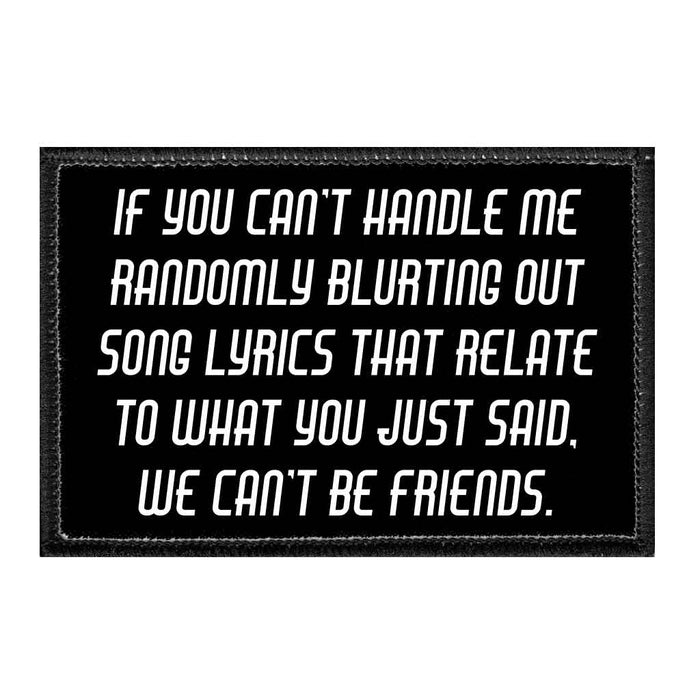 If You Can't Handle Me Randomly Blurting Out Song Lyrics That Relate To What You Just Said, We Can't Be Friends. - Removable Patch - Pull Patch - Removable Patches That Stick To Your Gear