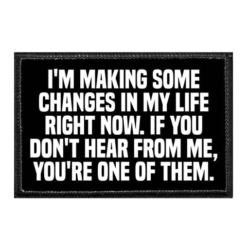 I'm Making Some Changes In My Life Right Now. If You Don't Hear From Me, You're One Of Them. - Removable Patch - Pull Patch - Removable Patches That Stick To Your Gear