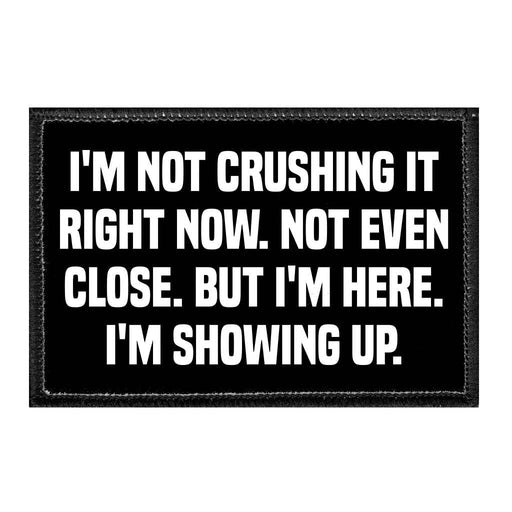 I'm Not Crushing It Right Now. Not Even Close. But I'm Here. I'm Showing Up. - Removable Patch - Pull Patch - Removable Patches That Stick To Your Gear