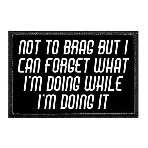 Not To Brag But I Can Forget What I'm Doing While I'm Doing It - Removable Patch - Pull Patch - Removable Patches That Stick To Your Gear