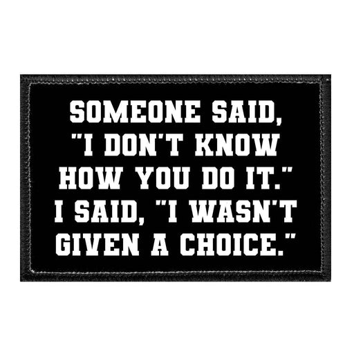 Someone Said, "I Don't Know How You Do It." I Said, "I Wasn't Given A Choice." - Removable Patch - Pull Patch - Removable Patches That Stick To Your Gear