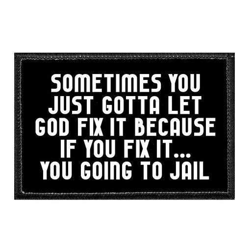 Sometimes You Just Gotta Let God Fix It Because If You Fix It... You Going To Jail - Removable Patch - Pull Patch - Removable Patches That Stick To Your Gear