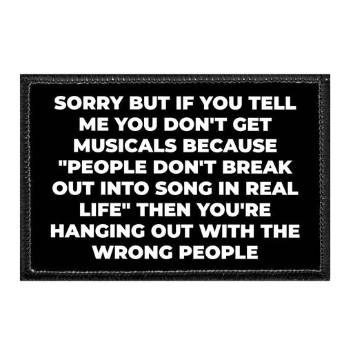 Sorry But If You Tell Me You Don't Get Musicals Because People Don't Break Out Into Song In Real Life Then You're Hanging Out With The Wrong People - Removable Patch - Pull Patch - Removable Patches That Stick To Your Gear