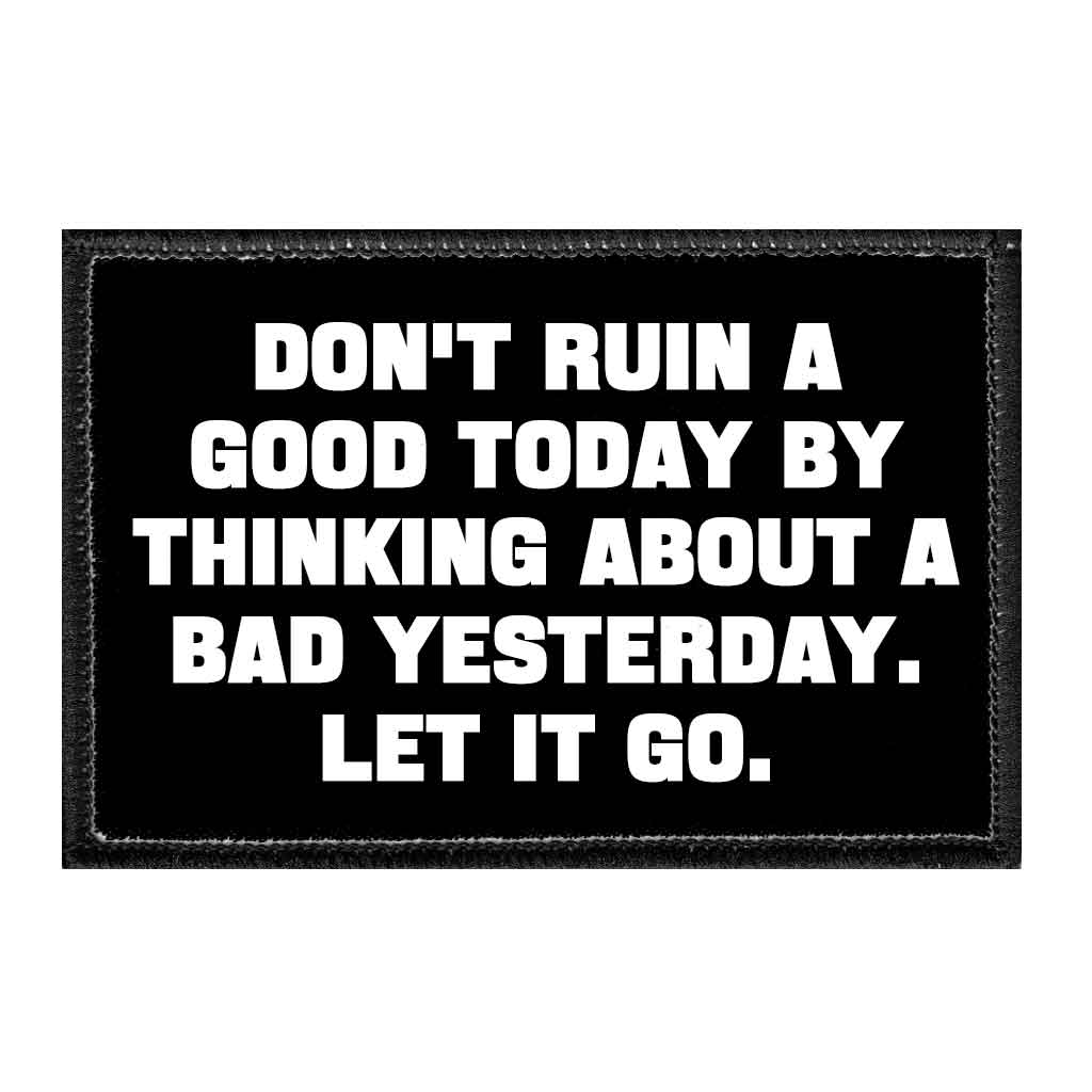 Don't Ruin A Good Today By Thinking About A Bad Yesterday. Let It Go. - Removable Patch - Pull Patch - Removable Patches That Stick To Your Gear
