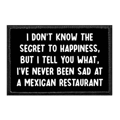 I DONT KNOW THE SECRET TO HAPPINESS, BUT I TELL YOU WHAT, I'VE NEVER BEEN SAD AT A MEXICAN RESTAURANT - Removable Patch - That Stick To Your Gear