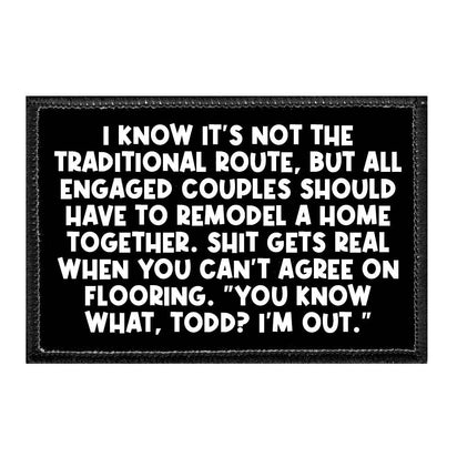 I Know It's Not The Traditional Route, But All Engaged Couples Should Have To Remodel A Home Together. Shit Gets Real When You Can't Agree On Flooring. "You Know What, Todd? I'm Out." - Removable Patch - Pull Patch - Removable Patches That Stick To Your Gear