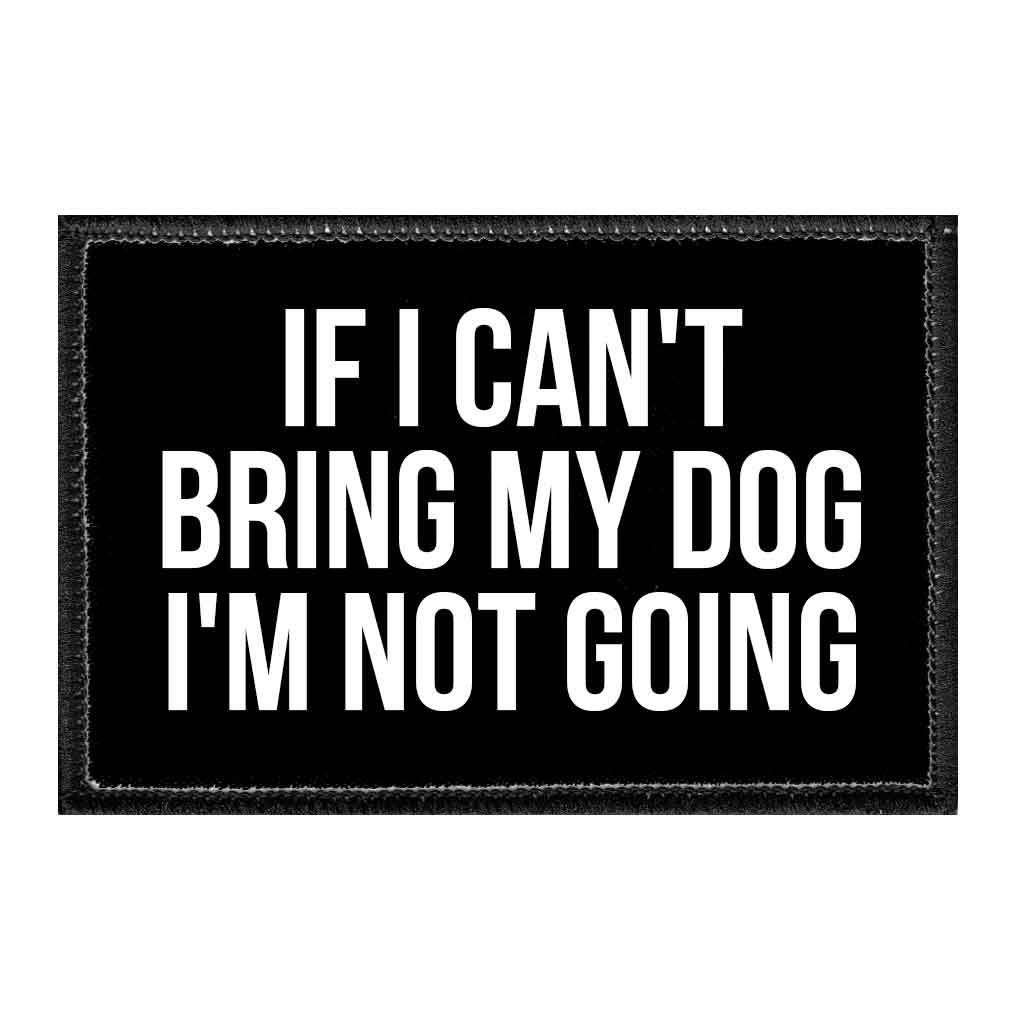 If I Can't Bring My Dog I'm Not Going - Removable Patch - Pull Patch - Removable Patches That Stick To Your Gear