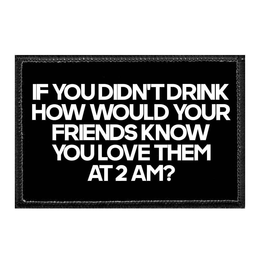 If You Didn't Drink How Would Your Friends Know You Love Them At 2 AM? - Removable Patch - Pull Patch - Removable Patches That Stick To Your Gear
