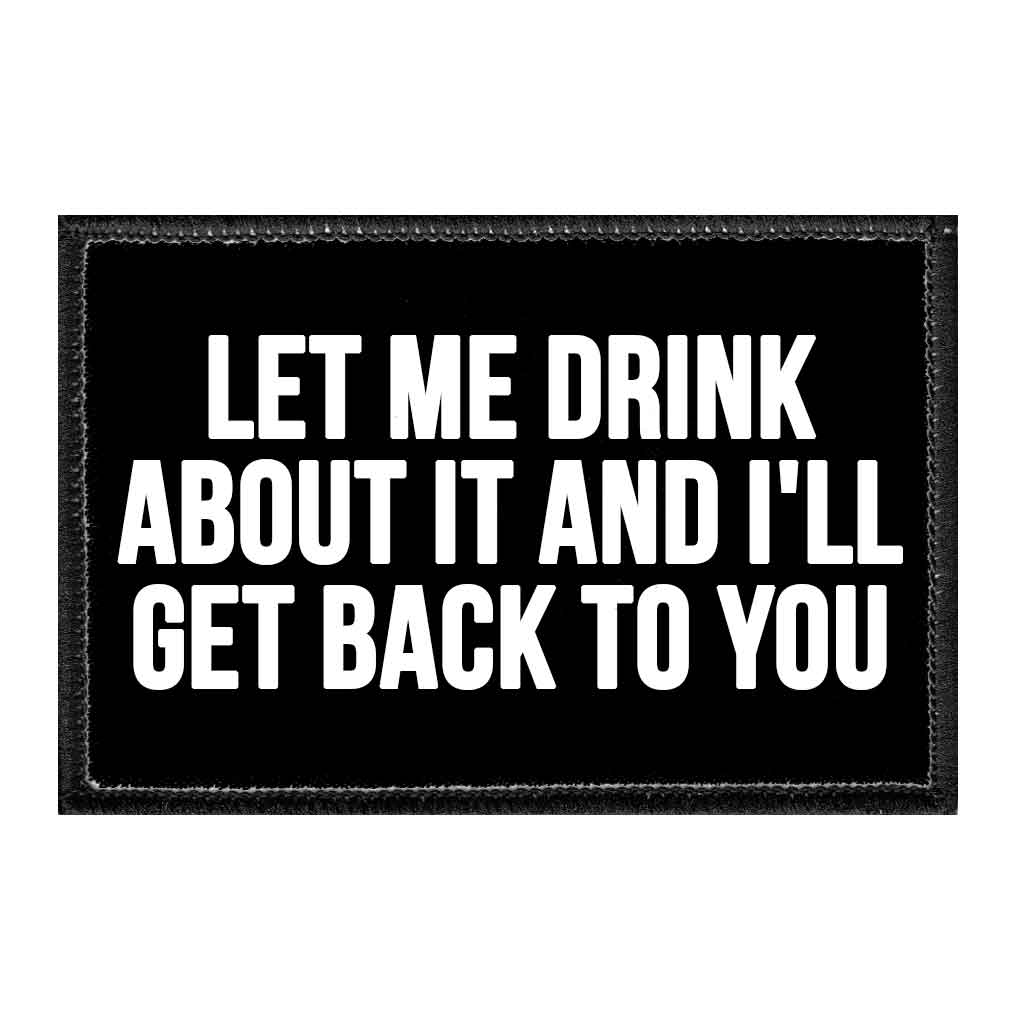 Let Me Drink About It And I'll Get Back To You - Removable Patch - Pull Patch - Removable Patches That Stick To Your Gear