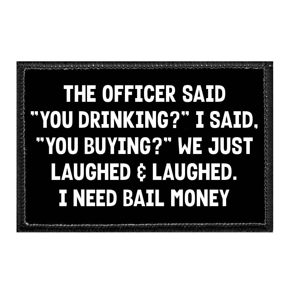 The Officer Said "You Drinking?" I Said, "You Buying?" We Just Laughed & Laughed. I Need Bail Money - Removable Patch - Pull Patch - Removable Patches That Stick To Your Gear