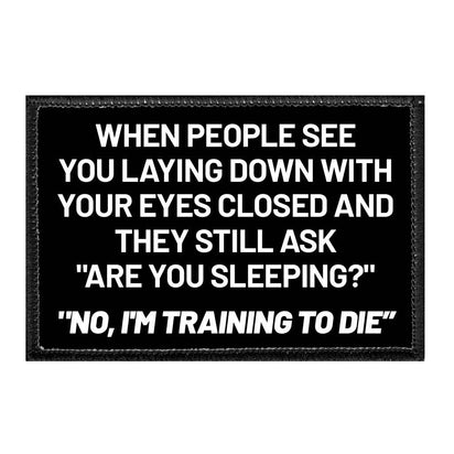 When People See you Laying Down With Your Eyes Closed And They Still Ask "Are You Sleeping?" "No, I'm Training To Die" - Removable Patch - Pull Patch - Removable Patches That Stick To Your Gear