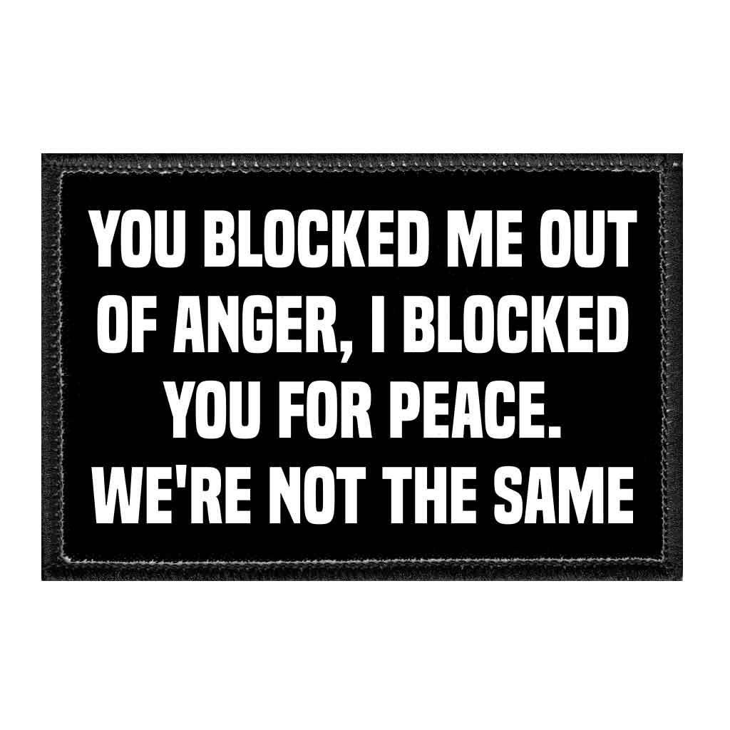 You Blocked Me Out Of Anger, I Blocked You For Peace. We're Not The Same - Removable Patch - Pull Patch - Removable Patches That Stick To Your Gear