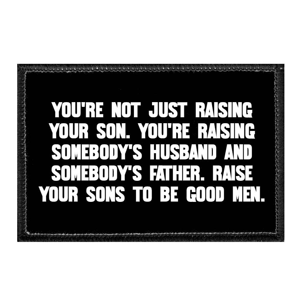 You're Not Just Raising Your Son. You're Raising Somebody's Husband And Somebody's Father. Raise Your Sons To Be Good Men. - Removable Patch - Pull Patch - Removable Patches That Stick To Your Gear